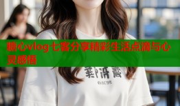 糖心vlog七客分享精彩生活点滴与心灵感悟