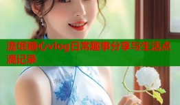 流氓糖心vlog日常趣事分享与生活点滴记录