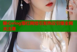 糖心vlog爆红网络引发热议引爆全网关注潮