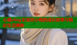 心糖vlog女演员小桃的成长故事与精彩生活揭秘