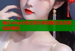糖心vlog小包日常分享温馨生活点滴精彩瞬间