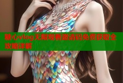 糖心vlog无限观看邀请码免费获取全攻略详解
