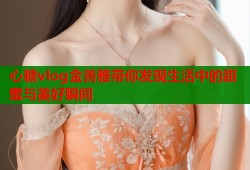 心糖vlog金善雅带你发现生活中的甜蜜与美好瞬间