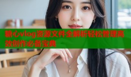 糖心vlog资源文件全解析轻松管理高效创作必备宝典