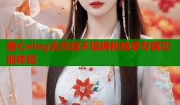 糖心vlog会员值不值揭秘独享专属功能体验