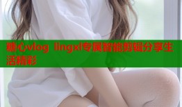 糖心vlog lingxl专属智能剪辑分享生活精彩