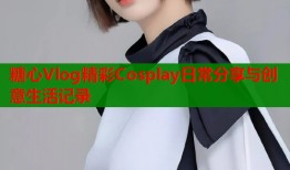 糖心Vlog精彩Cosplay日常分享与创意生活记录