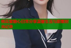 桃花堂糖心日常分享温馨生活与甜蜜时光记录
