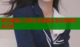 桃花堂糖心日常分享温馨生活与甜蜜时光记录