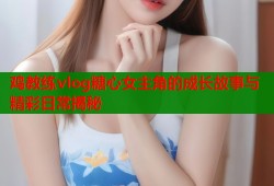 鸡教练vlog糖心女主角的成长故事与精彩日常揭秘