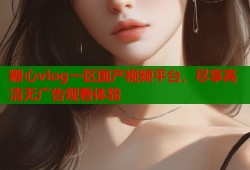 糖心vlog一区国产视频平台，尽享高清无广告观看体验