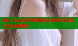 糖心vlog安安学姐的成长故事与校园生活点滴揭秘