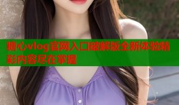 糖心vlog官网入口破解版全新体验精彩内容尽在掌握