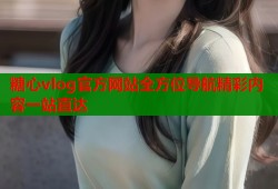 糖心vlog官方网站全方位导航精彩内容一站直达