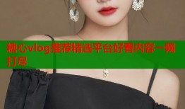 糖心vlog推荐精选平台好看内容一网打尽