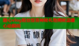 糖心vlog粉丝惊喜神秘礼物揭秘温暖心动瞬间