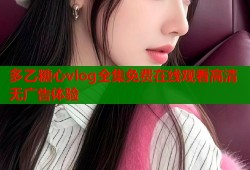 多乙糖心vlog全集免费在线观看高清无广告体验