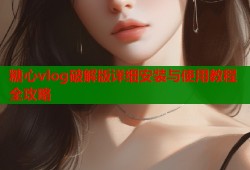 糖心vlog破解版详细安装与使用教程全攻略