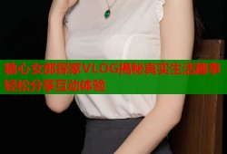 糖心女郎探家VLOG揭秘真实生活趣事轻松分享互动体验