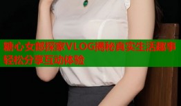 糖心女郎探家VLOG揭秘真实生活趣事轻松分享互动体验