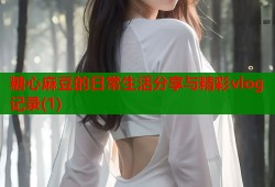 糖心麻豆的日常生活分享与精彩vlog记录(1)