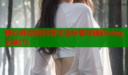 糖心麻豆的日常生活分享与精彩vlog记录(1)