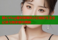糖心Vlog福利姬椰奶小巨精彩生活全记录与独家福利揭秘