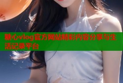 糖心vlog官方网站精彩内容分享与生活记录平台
