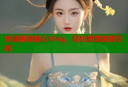 快速删除糖心Vlog，轻松管理视频空间