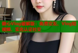 糖心Vlog破解版：免费交友、Vlog短视频、实名认证社交