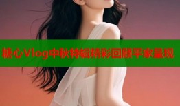 糖心Vlog中秋特辑精彩回顾平家呈现