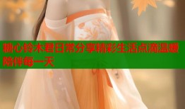 糖心铃木君日常分享精彩生活点滴温暖陪伴每一天