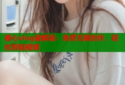 糖心vlog破解版：免费无限创作，轻松剪辑视频