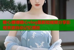 糖心娜娜糖心vlog最新短视频分享影视资源自动记忆播放