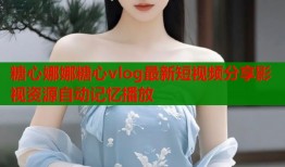 糖心娜娜糖心vlog最新短视频分享影视资源自动记忆播放