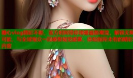 糖心vlog精彩不断，官方时间带你领略最新潮流，解锁无限可能，与全球观众一同感受视觉盛宴，体验前所未有的精彩内容