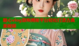 糖心vlog旗袍揭秘平台轻松打造古典美视频