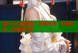 糖心vlog官网站：记录生活，分享精彩，发现新世界