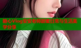 糖心Vlog安安老师甜蜜日常与生活美学分享