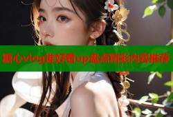 糖心vlog谁好看up盘点精彩内容推荐