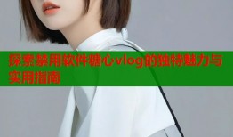 探索禁用软件糖心vlog的独特魅力与实用指南