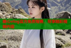 糖心vlog官方免费观看，尽享精彩视频内容