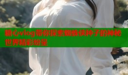糖心vlog带你探索蜘蛛侠种子的神秘世界精彩纷呈