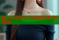 糖心vlog高清720P下载资源分享与观看指南