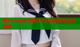 糖心vlog身材展示平台轻松塑造完美曲线