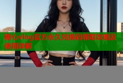 糖心vlog官方永久兑换码领取攻略及使用详解
