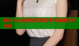 糖心vlog司雨的日常故事与温暖时光分享