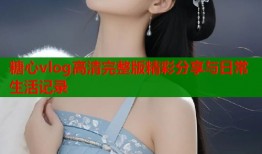 糖心vlog高清完整版精彩分享与日常生活记录