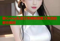 糖心vlog私密日常揭秘甜蜜又刺激的那些瞬间
