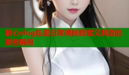 糖心vlog私密日常揭秘甜蜜又刺激的那些瞬间